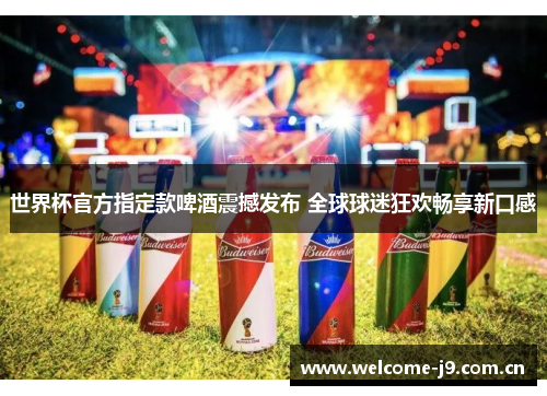 世界杯官方指定款啤酒震撼发布 全球球迷狂欢畅享新口感 世界杯官方指定款啤酒震撼发布 全球球迷狂欢畅享新口感