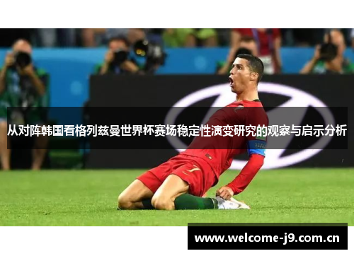 从对阵韩国看格列兹曼世界杯赛场稳定性演变研究的观察与启示分析 从对阵韩国看格列兹曼世界杯赛场稳定性演变研究的观察与启示分析