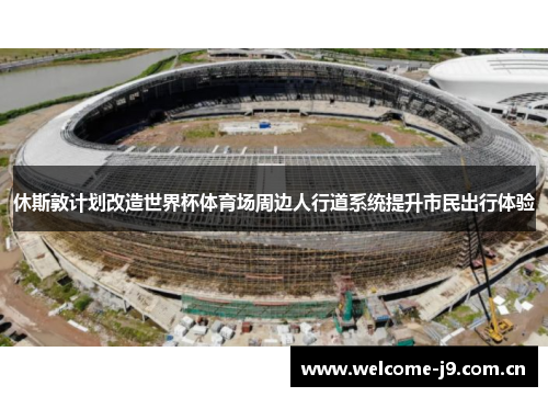 休斯敦计划改造世界杯体育场周边人行道系统提升市民出行体验 休斯敦计划改造世界杯体育场周边人行道系统提升市民出行体验